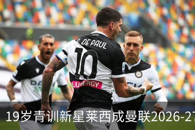 19岁青训新星莱西成曼联2026-27赛季突破人选